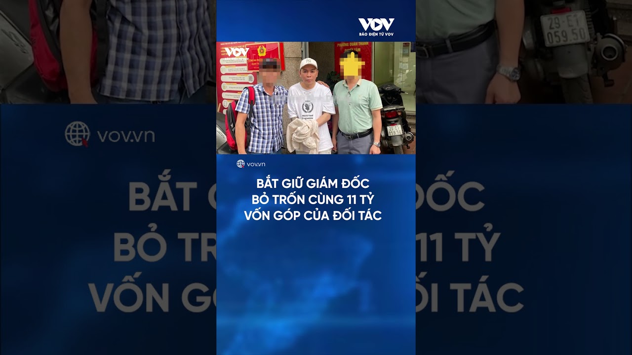 Bắt giữ giám đốc bỏ trốn cùng 11 tỷ đồng vốn góp của đối tác | Báo Điện tử VOV