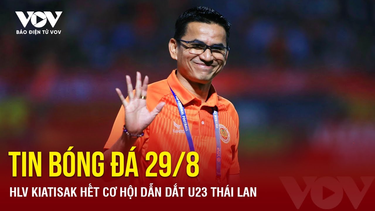 Tin bóng đá 29/8: HLV Kiatisuk hết cơ hội dẫn dắt U23 Thái Lan | Báo Điện tử VOV