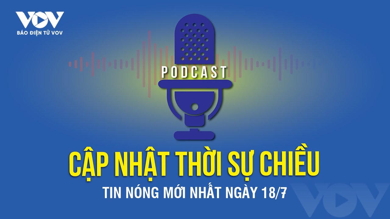 🔴[Podcast Radio] THỜI SỰ CHIỀU 18/7: Chủ tịch nước chủ trì Phiên họp 5 HĐ QP-AN nhiệm kỳ 2021 - 2026