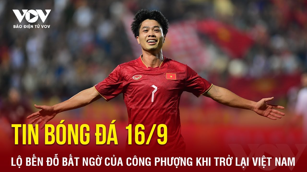 Tin bóng đá 16/9: Lộ bến đỗ bất ngờ của Công Phượng khi trở lại Việt Nam | Báo Điện tử VOV