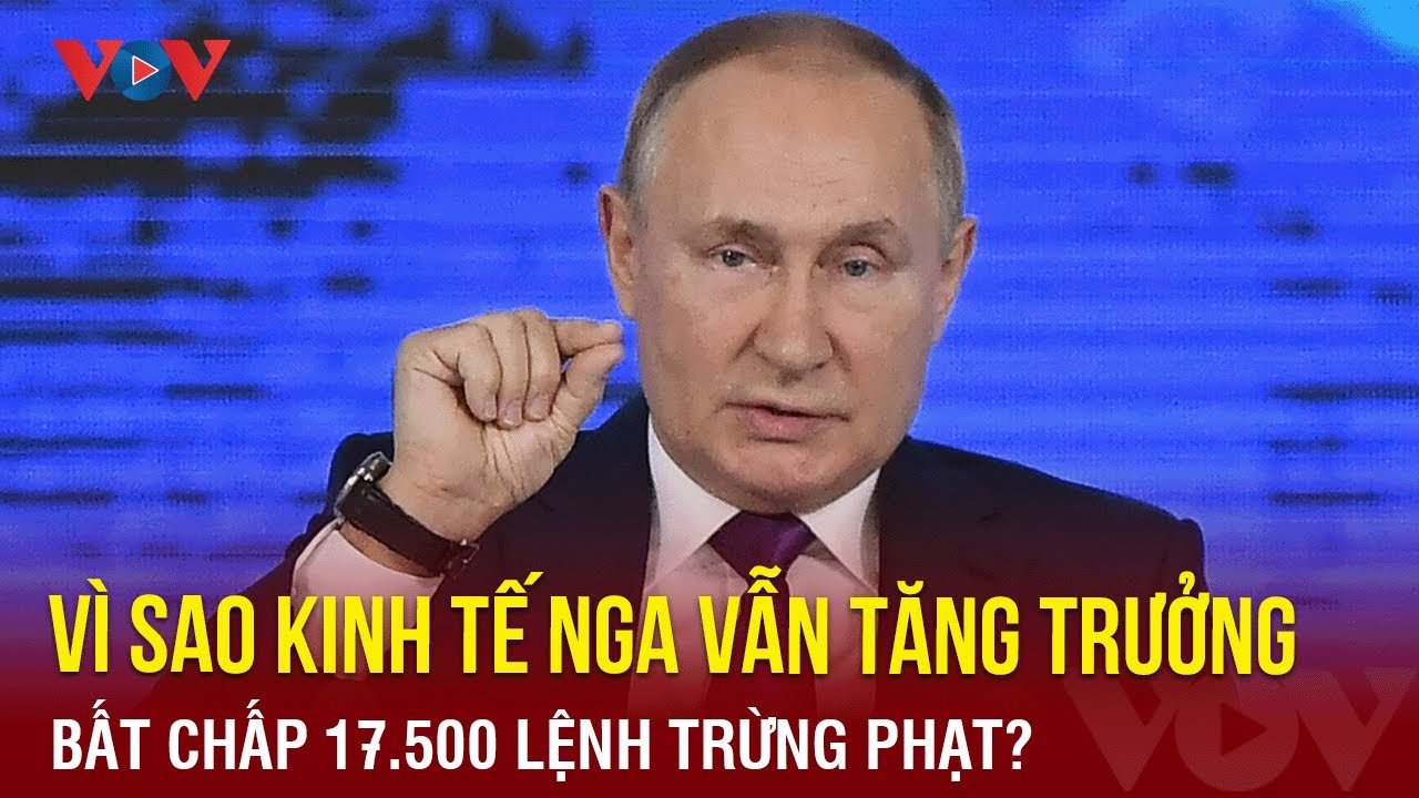 Vì sao kinh tế Nga vẫn tăng trưởng bất chấp 17.500 lệnh trừng phạt? | Báo Điện tử VOV