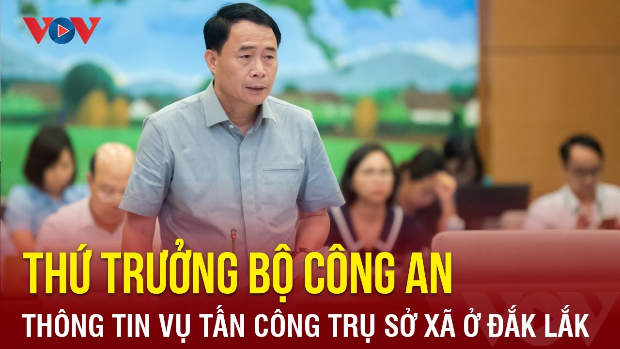 Thứ trưởng Bộ Công an thông tin về vụ tấn công trụ sở xã ở Đắk Lắk | Báo Điện tử VOV