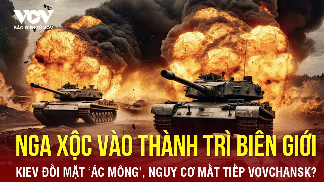 Toàn cảnh Quốc tế trưa 15/5: Nga xộc vào thành trì biên giới, Ukraine nguy cơ mất tiếp Vovchansk?