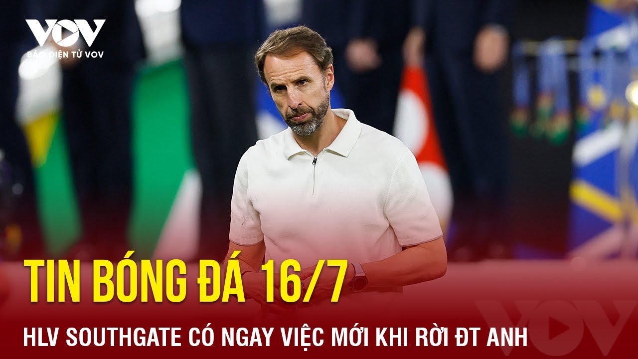 Tin bóng đá 16/7: HLV Southgate có ngay việc mới khi rời ĐT Anh | Báo Điện tử VOV