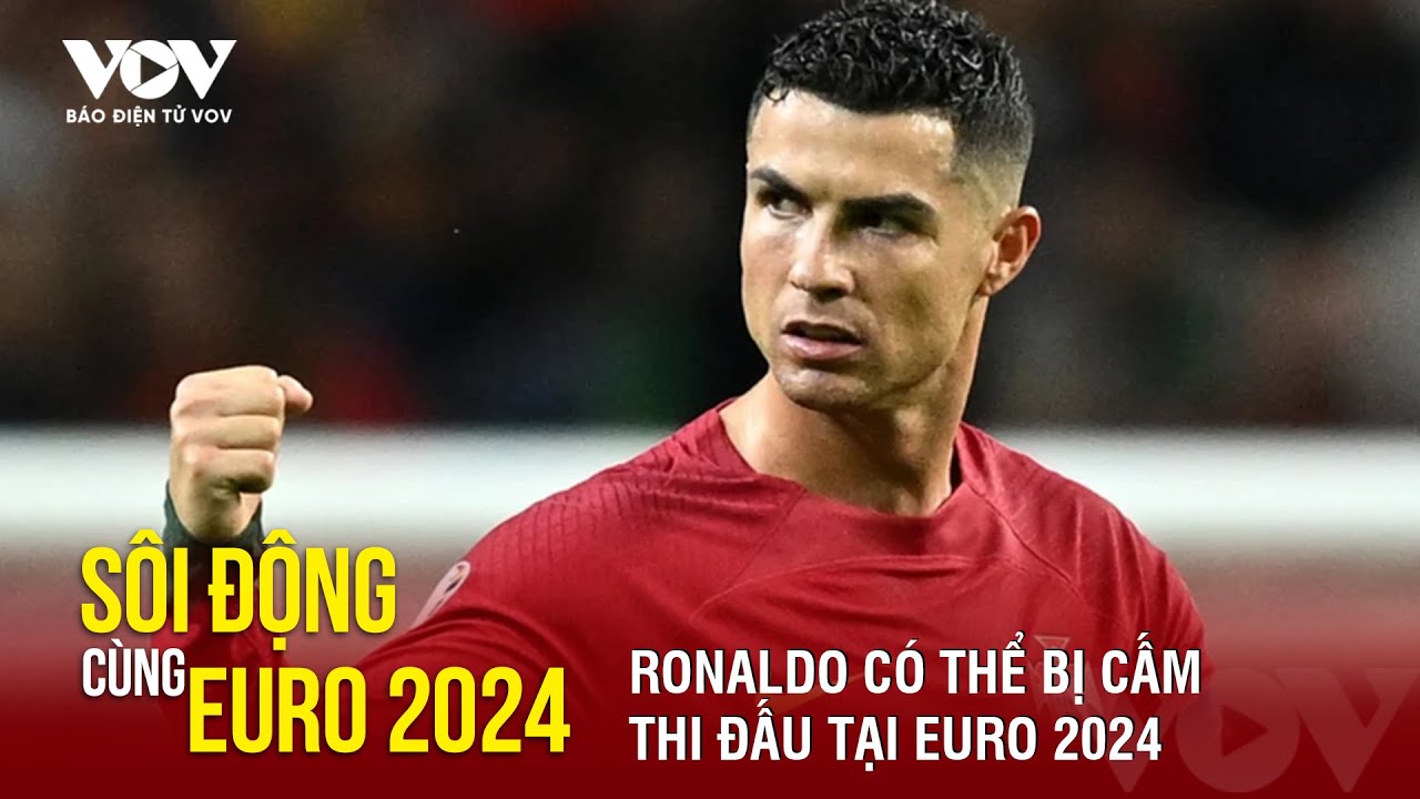 Vì sao Ronaldo đối mặt nguy cơ bị cấm thi đấu tại Euro 2024? | Báo Điện tử VOV