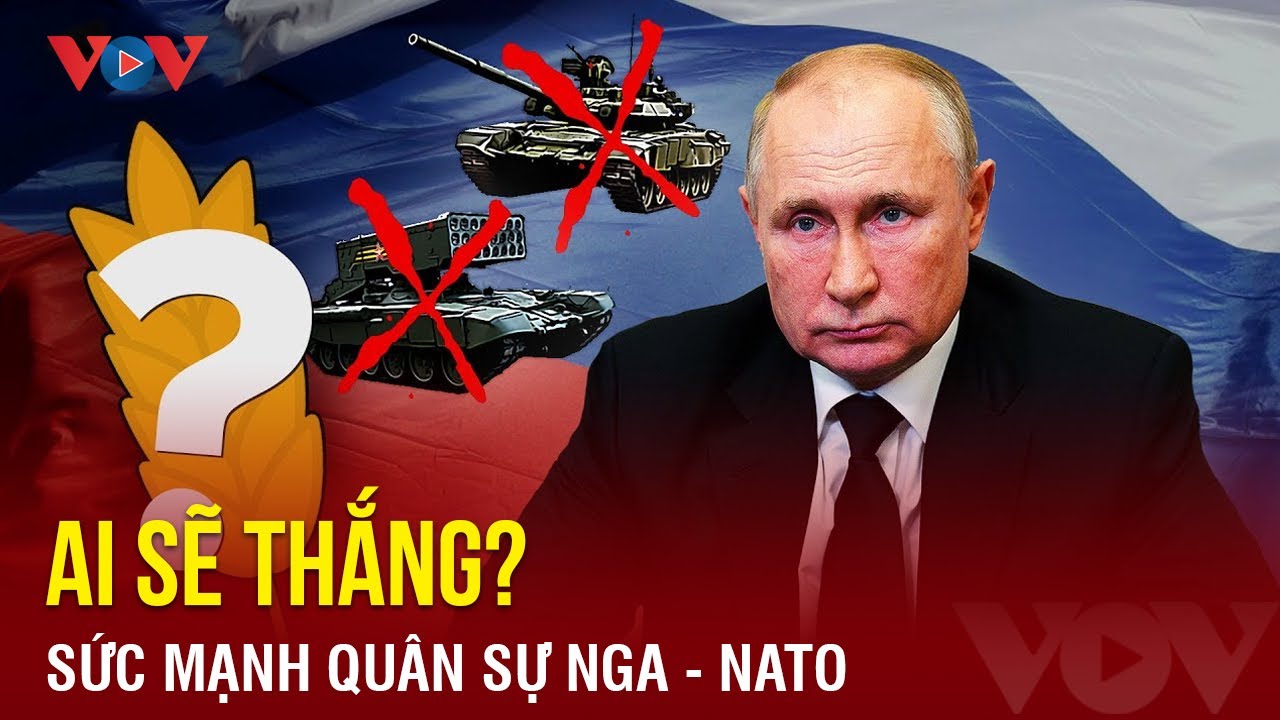 Nga và NATO có thể vượt “lằn ranh đỏ”, sức mạnh quân sự hai bên thế nào? | Báo Điện tử VOV