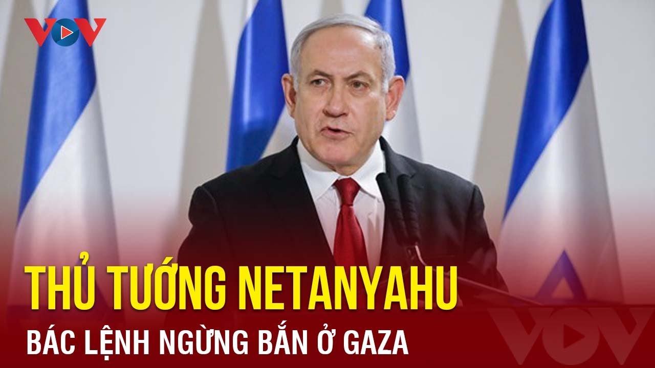 Thủ tướng Netanyahu bác lệnh ngừng bắn ở Gaza | Báo Điện tử VOV