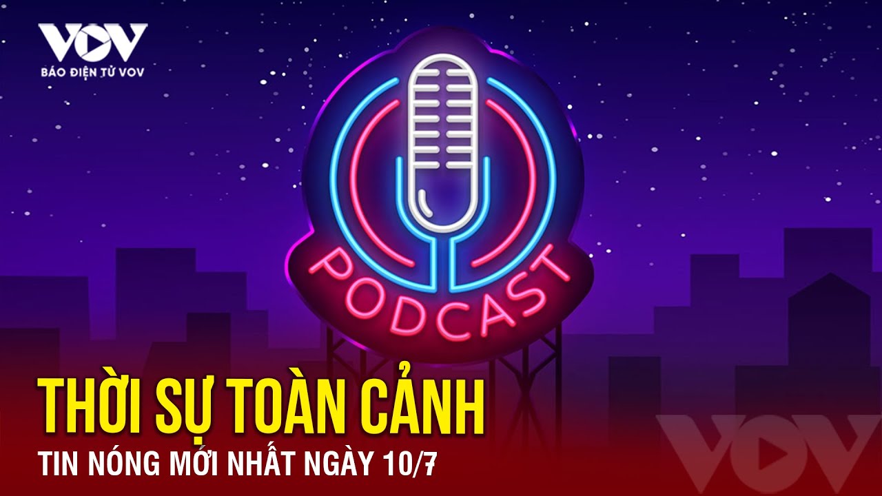 [PODCAST RADIO] THỜI SỰ TOÀN CẢNH: Tin tức nóng mới nhất hôm nay 10/7 | Báo Điện từ VOV