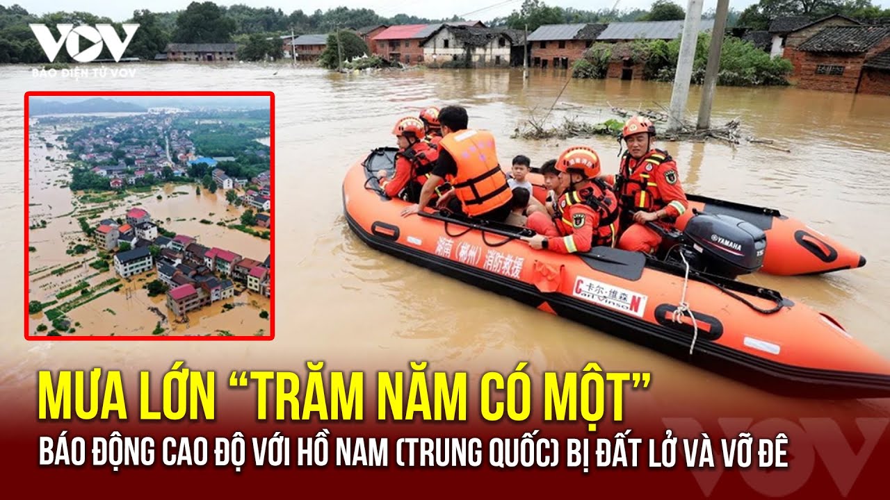 Hồ Nam (Trung Quốc): Nơi mưa lớn “trăm năm có một”, nơi lở đất vỡ đê | Báo Điện tử VOV