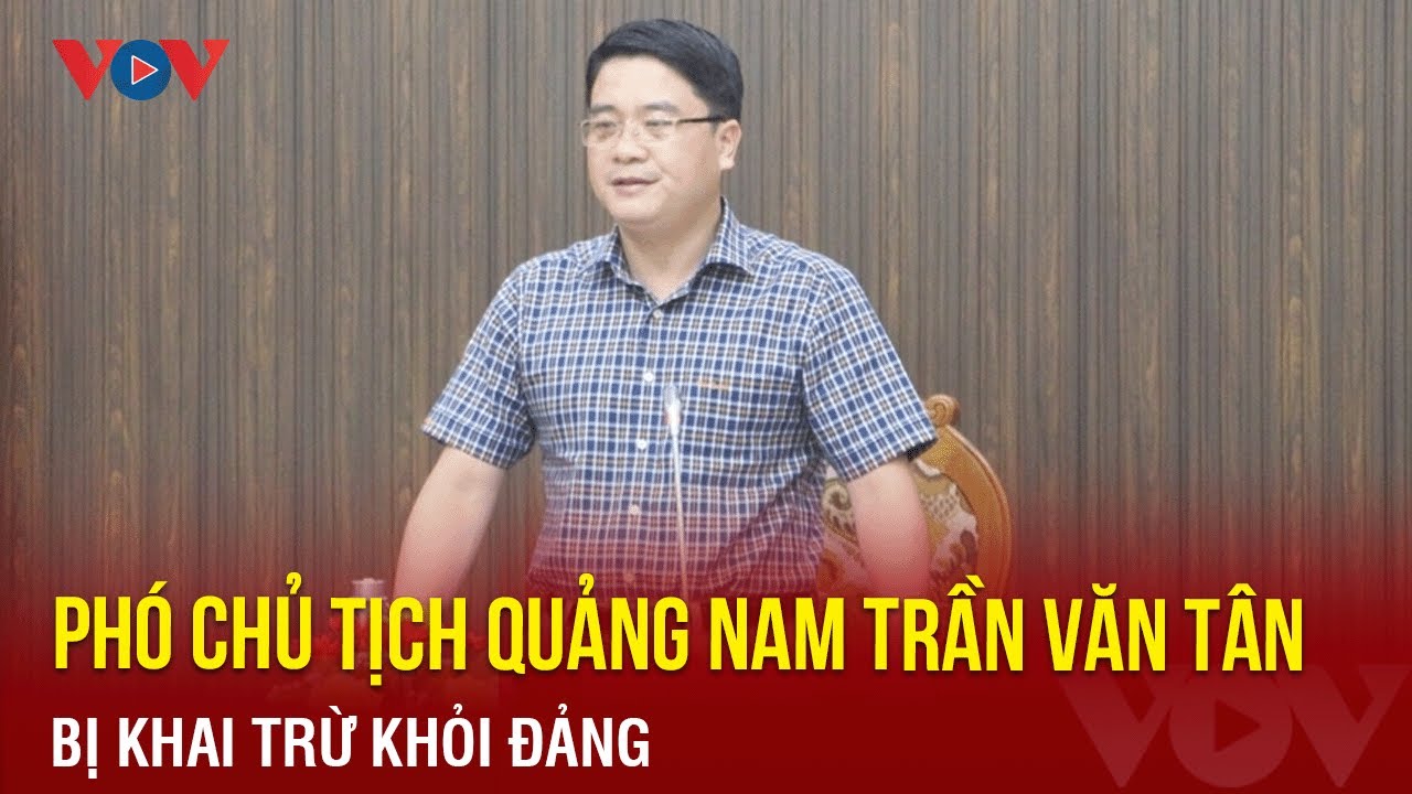 Phó Chủ tịch Quảng Nam Trần Văn Tân bị khai trừ khỏi Đảng | Báo Điện tử VOV