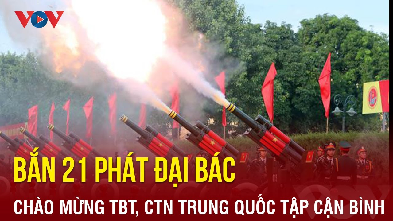 Việt Nam bắn 21 phát đại bác chào mừng Tổng Bí thư, CTN Trung Quốc Tập Cận Bình | Báo Điện tử VOV