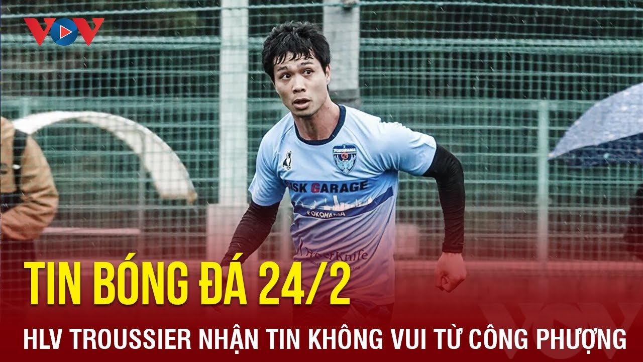 Tin bóng đá 24/2: HLV Troussier nhận tin không vui từ Công Phượng | Báo Điện tử VOV