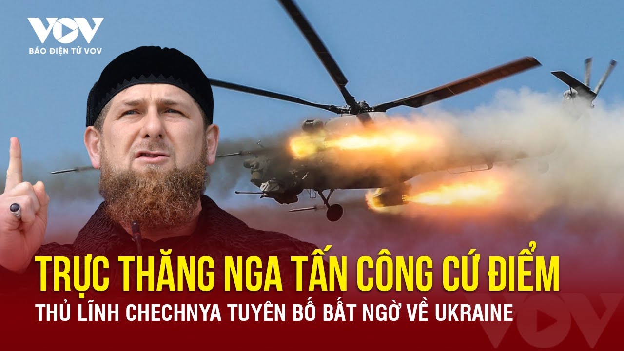 Nga dùng trực thăng tấn công cứ điểm, Thủ lĩnh Chechnya tuyên bố bất ngờ về Ukraine |Báo Điện tử VOV