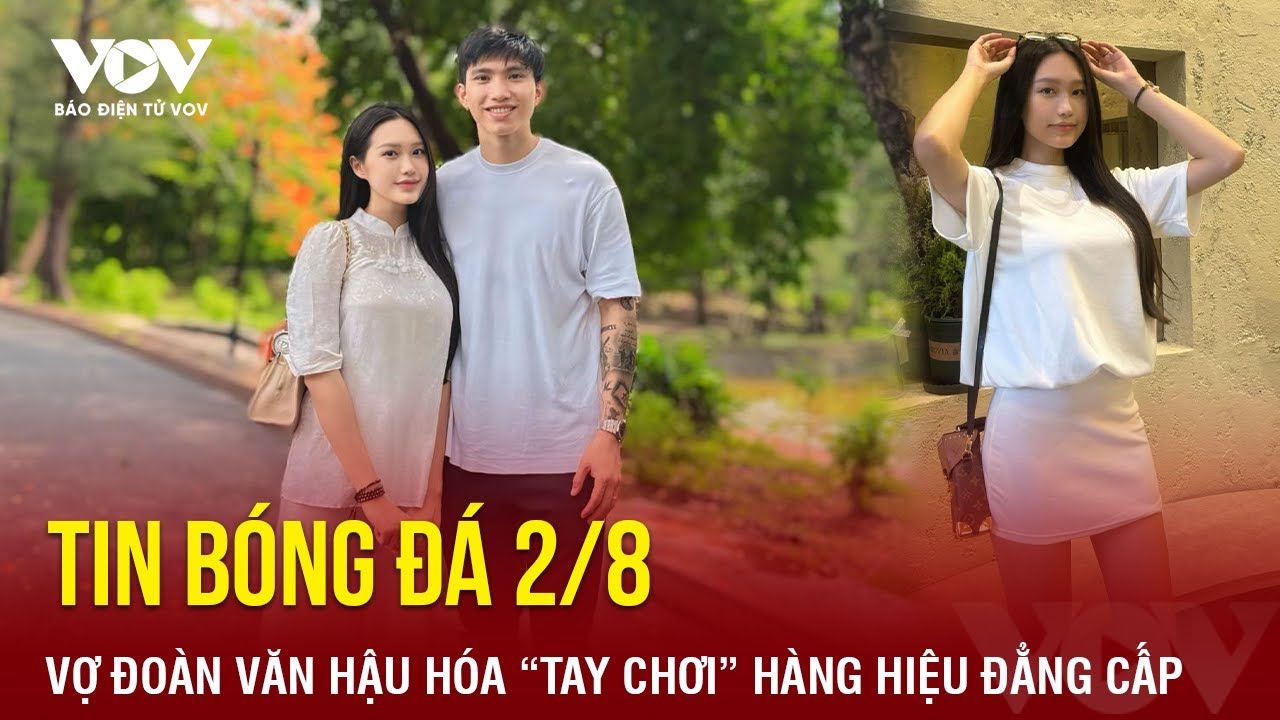 Tin bóng đá 2/8: Vợ Đoàn Văn Hậu hóa “tay chơi” hàng hiệu đẳng cấp | Báo Điện tử VOV