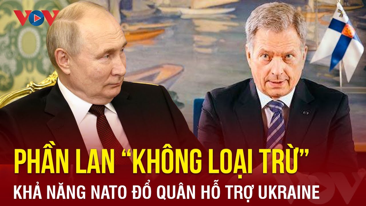 Phần Lan không loại trừ khả năng NATO đưa quân giúp Ukraine, rạch sâu vết nứt trong quan hệ với Nga?