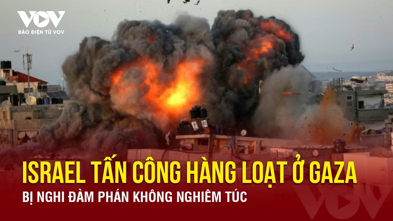 Trung Đông nóng rực: Israel tấn công hàng loạt ở Gaza giữa lúc đàm phán | Báo Điện tử VOV