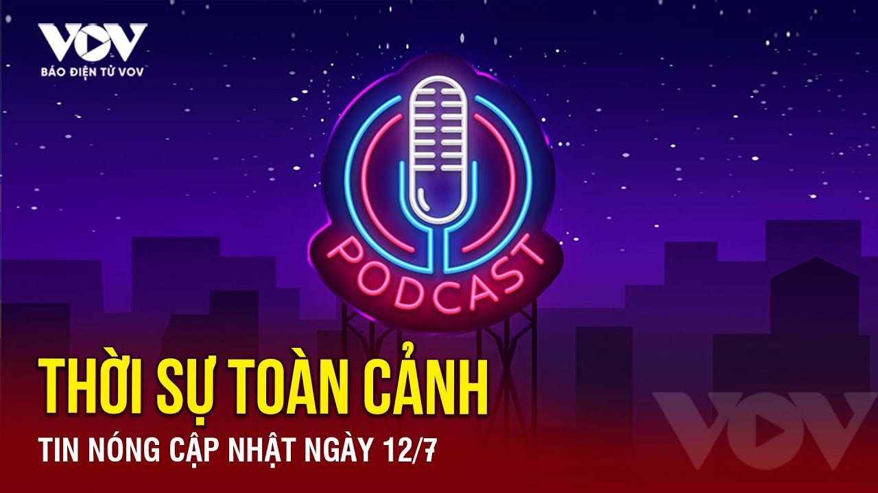 [Podcast Radio] THỜI SỰ TOÀN CẢNH: Tin tức nóng mới nhất hôm nay 12/7 | Báo Điện từ VOV