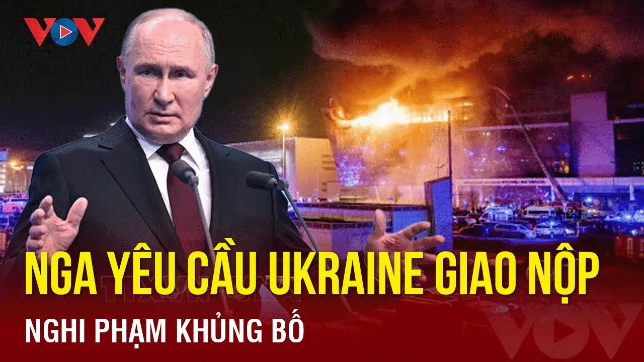 Diễn biến mới vụ khủng bố ở Moscow: Nga yêu cầu Ukraine giao nộp nghi phạm | BÁO ĐIỆN TỬ VOV