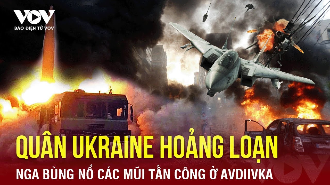 Toàn cảnh Quốc tế sáng 2/5: Nga bùng nổ tấn công ở Avdiivka, quân Kiev hoảng loạn vỡ trận hàng loạt