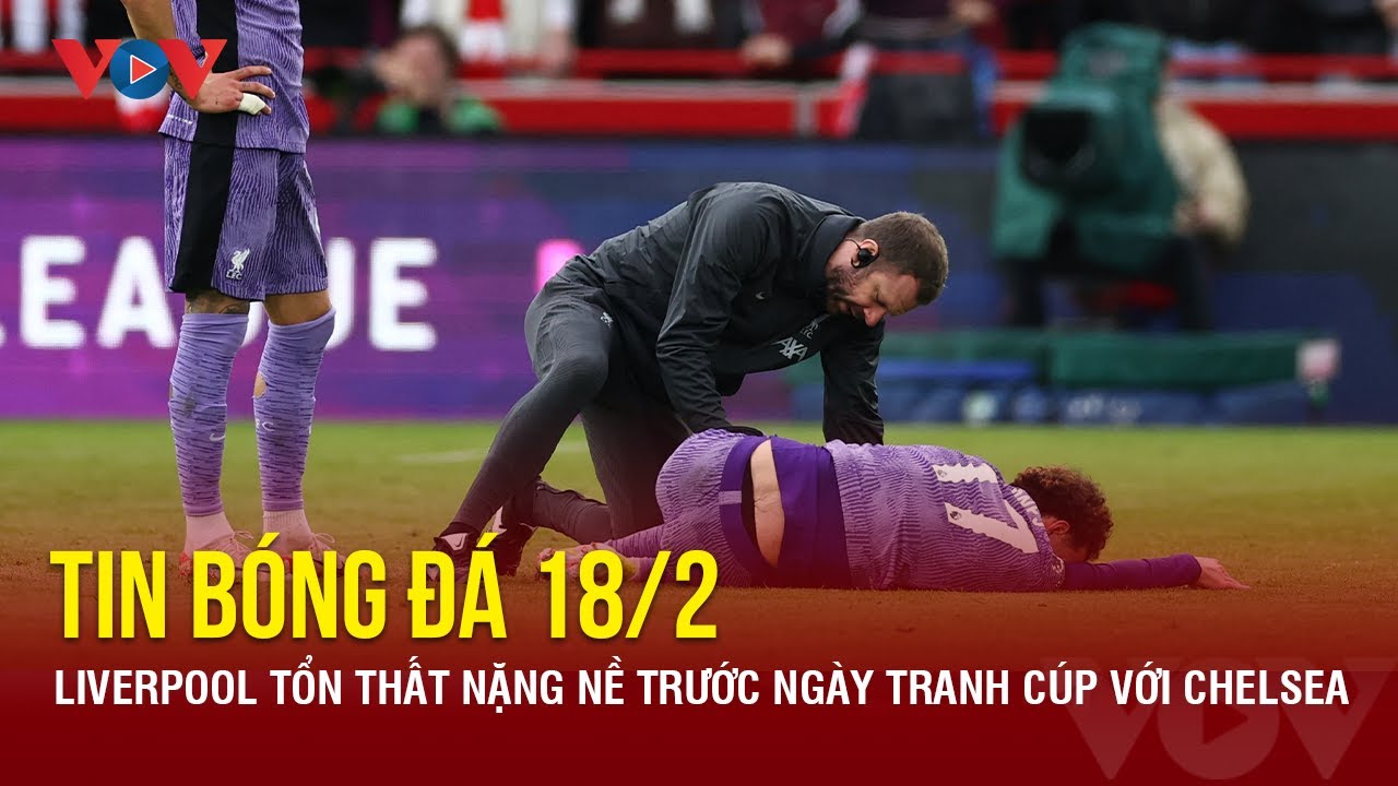 Tin bóng đá 18/2: Liverpool tổn thất nặng nề trước ngày tranh cúp với Chelsea | Báo Điện tử VOV