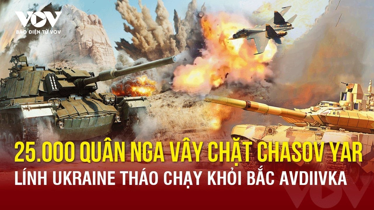 Toàn cảnh Quốc tế sáng 24/4:Lính Ukraine tháo chạy khỏi bắc Avdiivka;25.000 quân Nga vây Chasov Yar