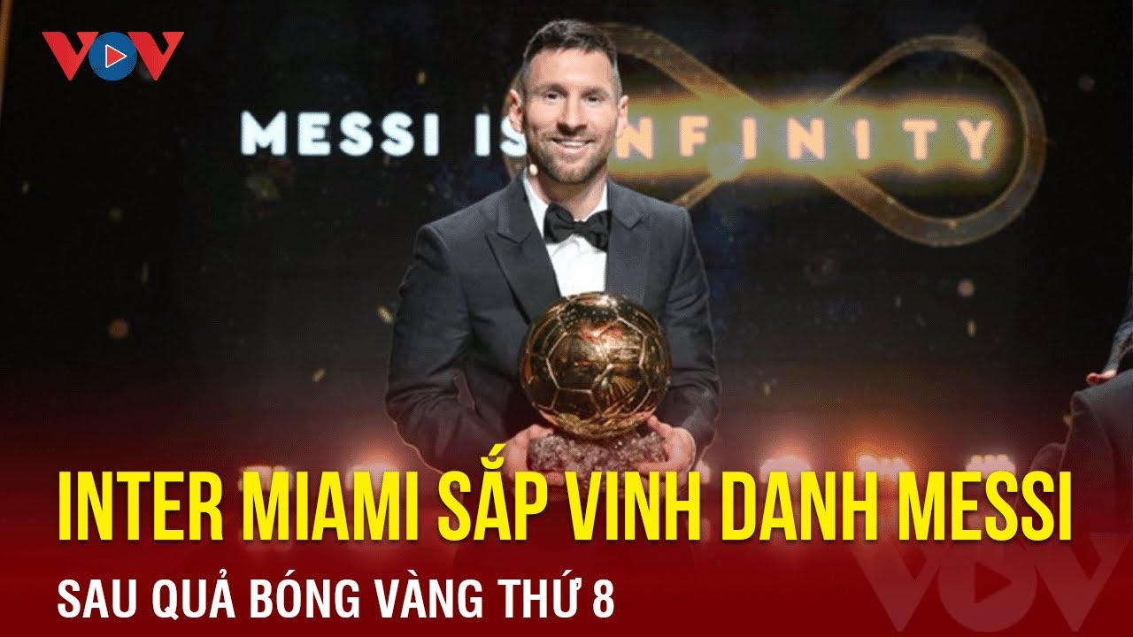 Inter Miami sắp vinh danh Messi sau quả bóng vàng thứ 8 | Báo Điện tử VOV