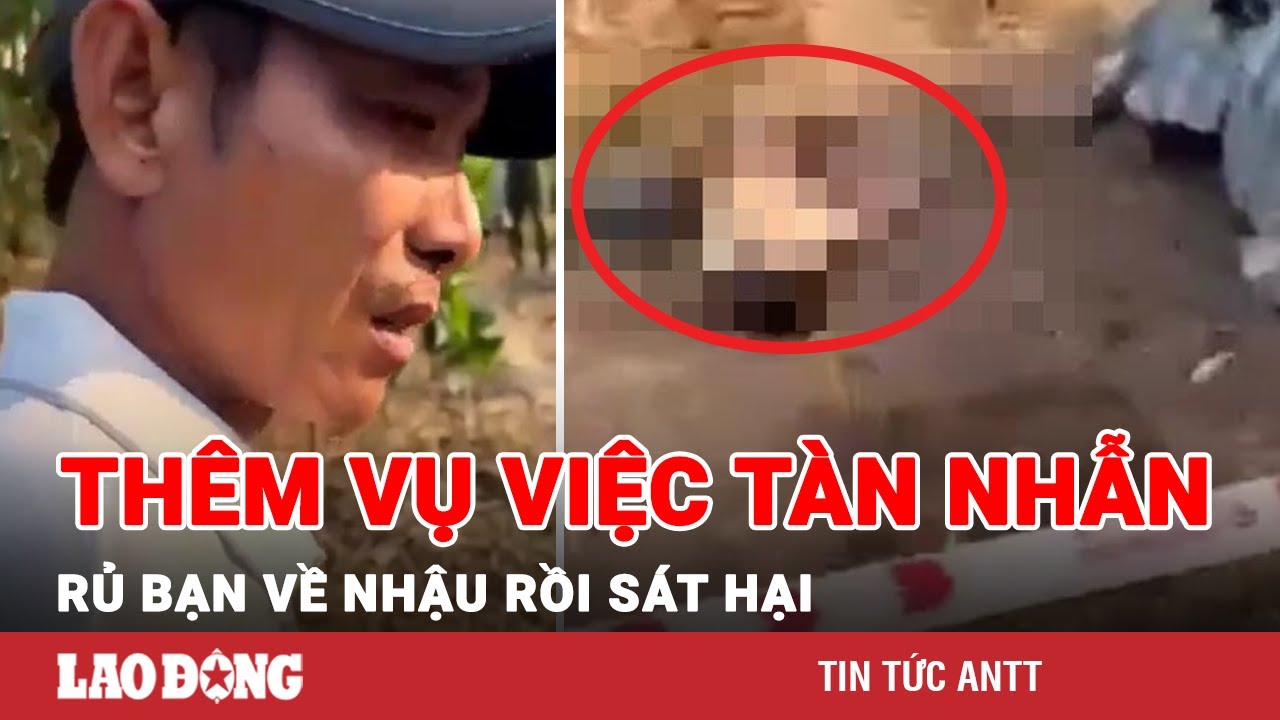 Trưa 22/2 | Rủ bạn về nhà nhậu rồi sát hại, gã đàn ông lại còn thản nhiên tắm rửa xong, đi ngủ | BLĐ