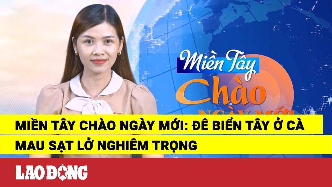 Miền Tây Chào Ngày Mới: Đê biển Tây ở Cà Mau sạt lở nghiêm trọng | Báo Lao Động