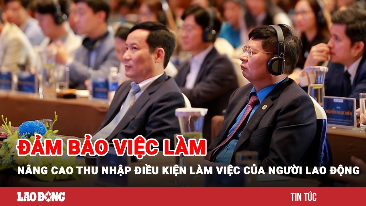 Đảm bảo việc làm, nâng cao thu nhập điều kiện làm việc của người lao động | Báo Lao Động