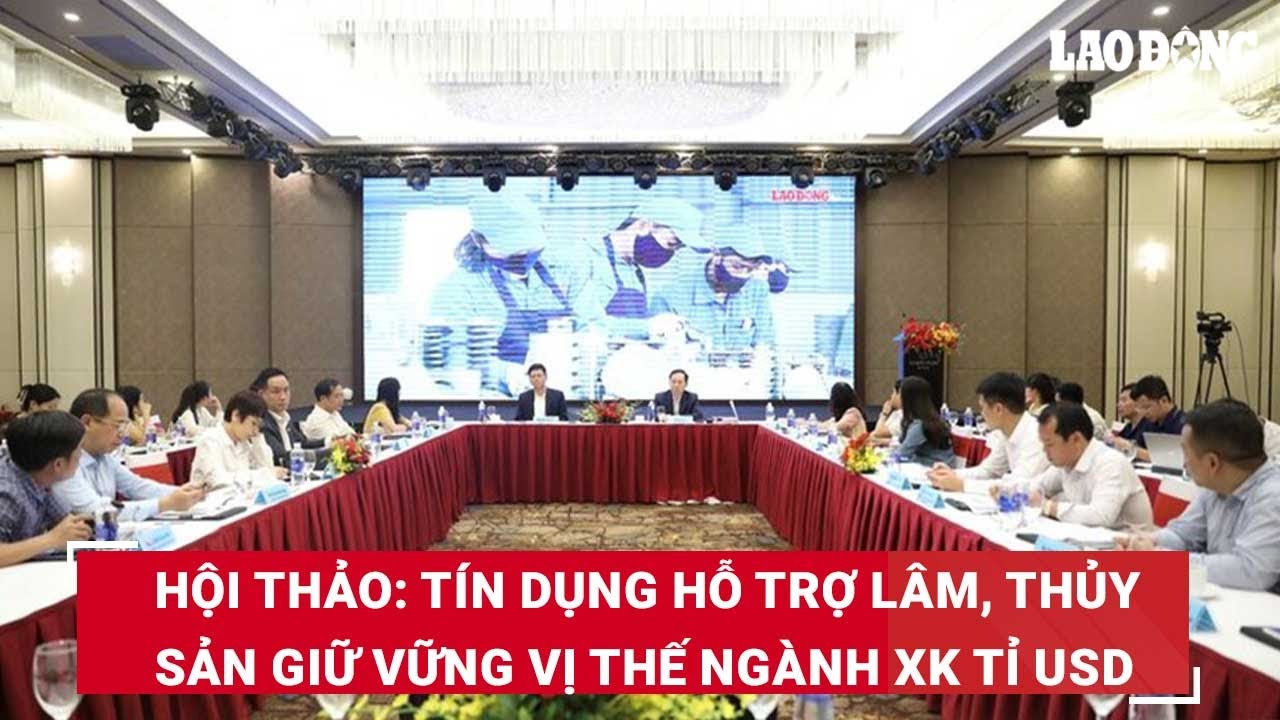 Hội thảo: Tín dụng hỗ trợ lâm, thủy sản giữ vững vị thế ngành xuất khẩu tỉ USD | Báo Lao Động