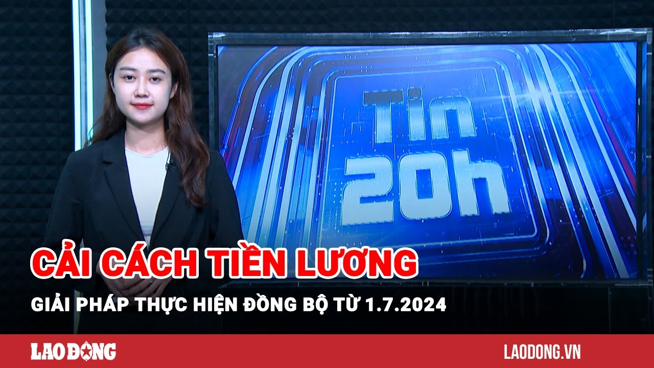 Tin 20h: Giải pháp thực hiện cải cách tiền lương đồng bộ từ 1.7.2024 | Báo Lao Động