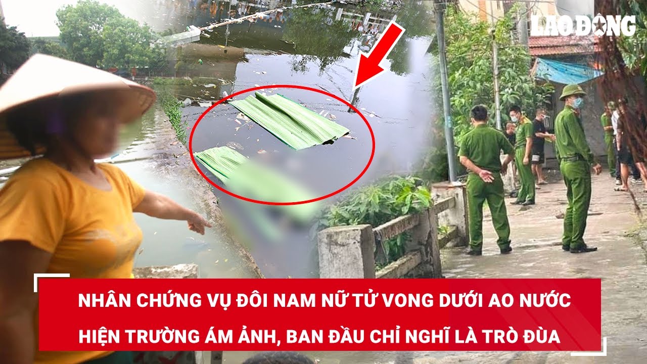 Sáng 5/5. Nhân chứng vụ đôi nam nữ tử vong dưới ao: Hiện trường ám ảnh, ban đầu chỉ nghĩ là trò đùa