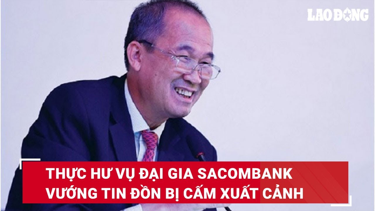 Thực hư vụ đại gia Dương Công Minh Sacombank vướng tin đồn bị cấm xuất cảnh | Báo Lao Động