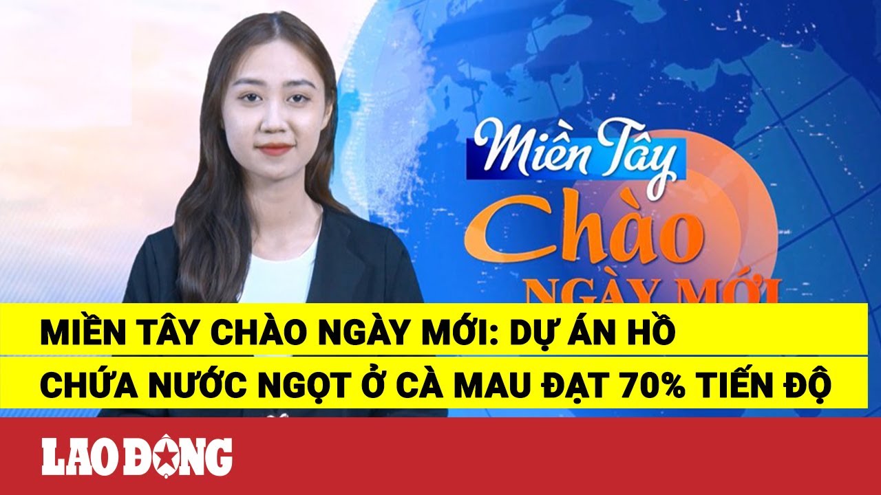 Miền Tây Chào Ngày Mới: Dự án Hồ chứa nước ngọt ở Cà Mau đạt 70% tiến độ | Báo Lao Động