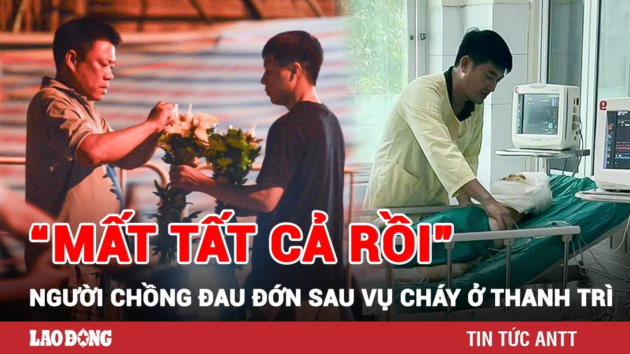 Người chồng sống sót sau vụ cháy ở Thanh Trì: “Mất tất cả rồi, giờ tôi là kẻ trắng tay” | BLĐ