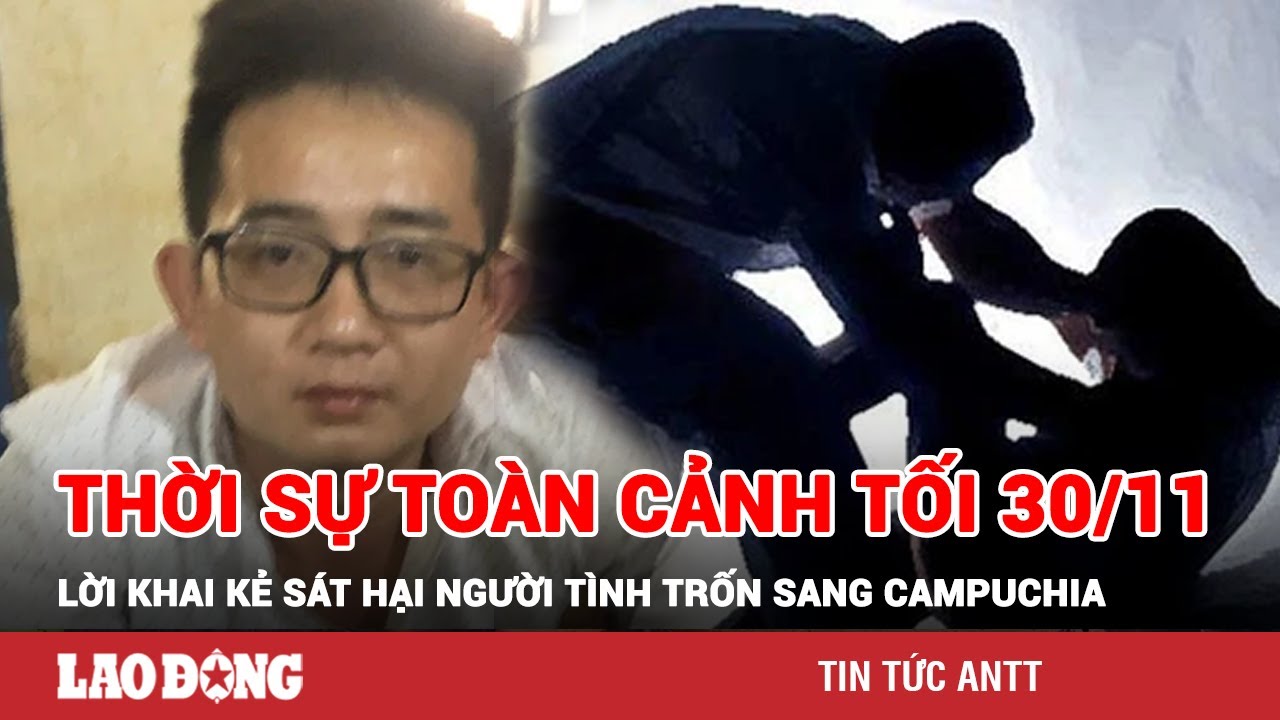 Thời sự toàn cảnh tối 30/11: Lạnh gáy lời khai kẻ sát hại người tình man rợ rồi trốn sang Campuchia