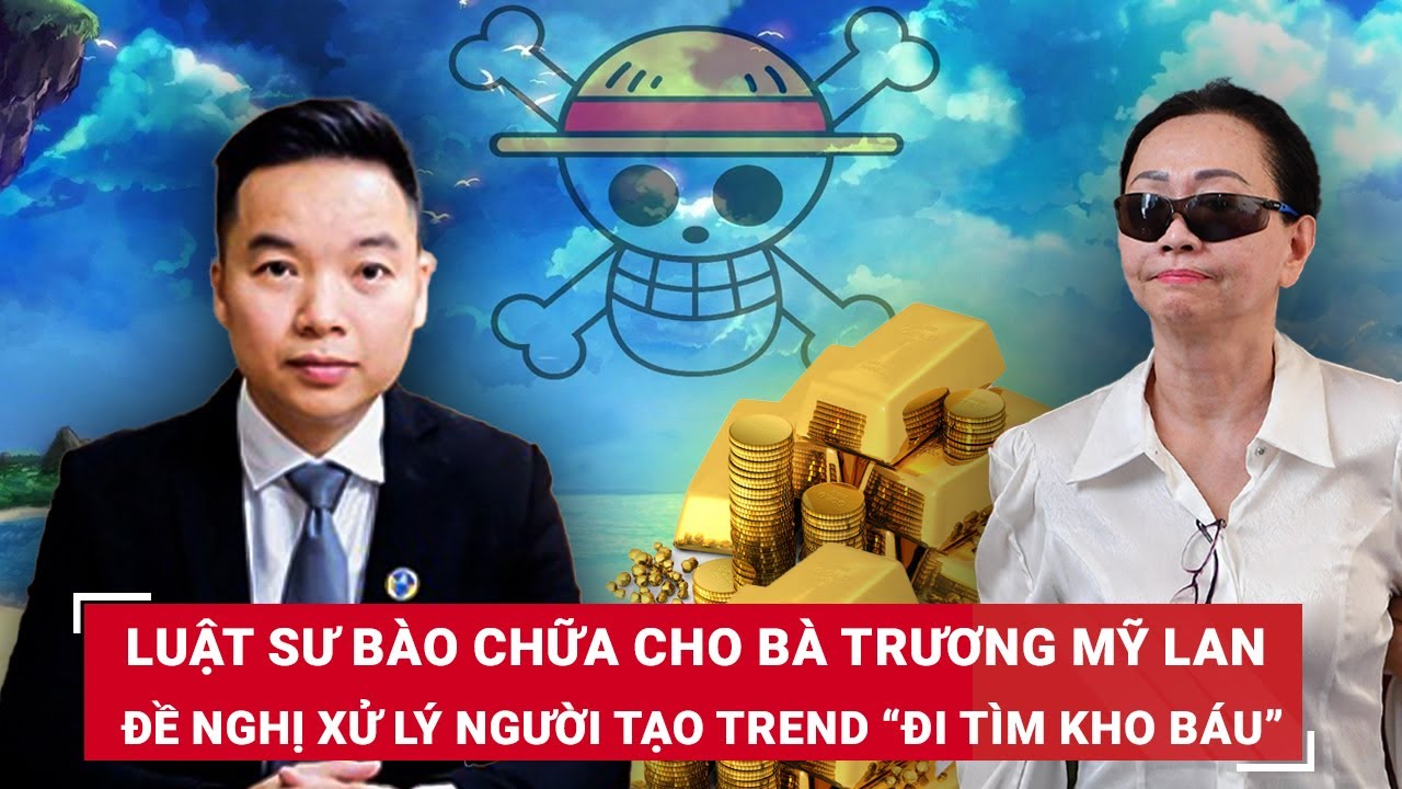 Luật sư bào chữa cho bà Trương Mỹ Lan đề nghị xử lý người tạo trend “ đi tìm kho báu 673.000 tỷ”