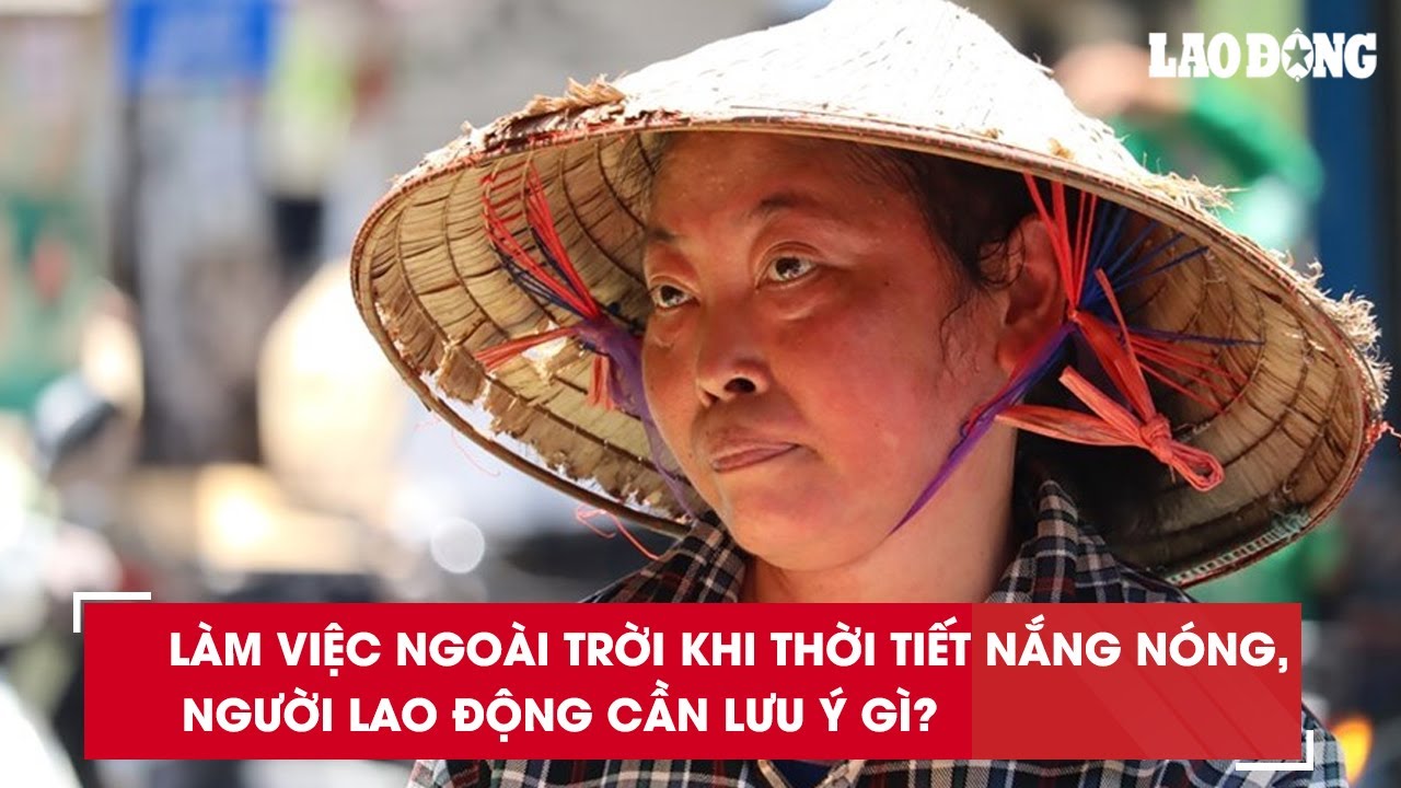 Làm việc ngoài trời khi thời tiết nắng nóng, người lao động cần lưu ý gì?| Báo Lao Động