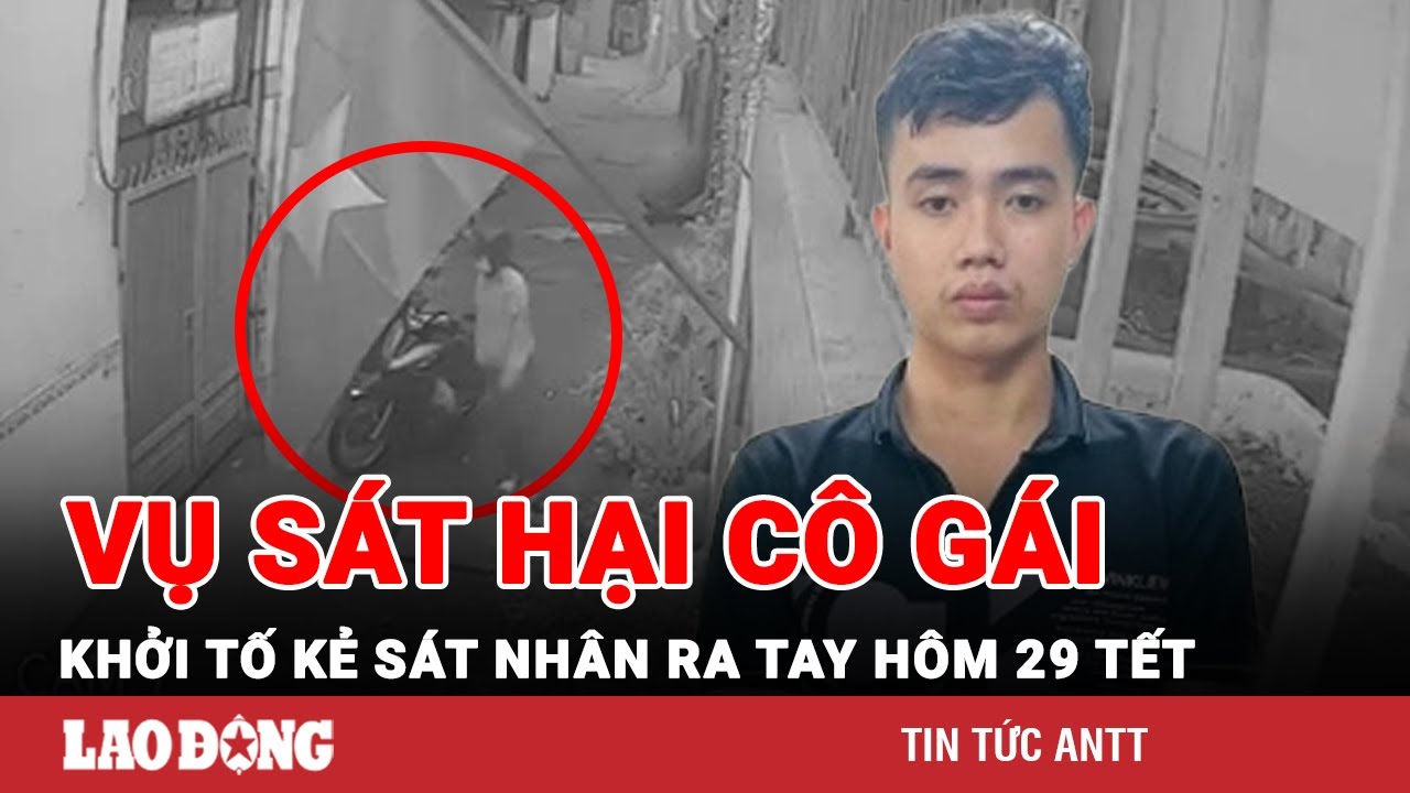 Sáng 16/2 | Vụ sát hại và phi tang cô gái hôm 29 Tết: Khởi tố 3 tội danh với kẻ ra tay tàn độc | BLĐ