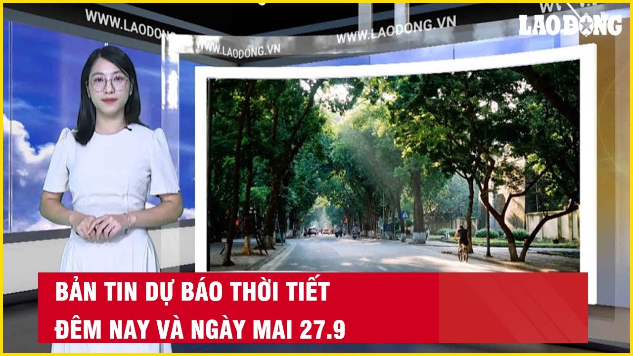 Bản tin dự báo thời tiết đêm nay và ngày mai 27.9| Báo Lao Động