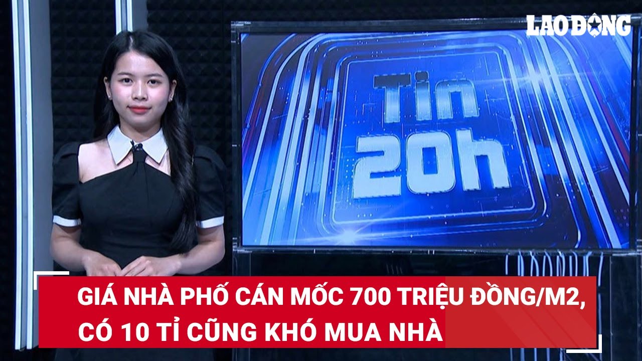 Tin 20h: Giá nhà phố cán mốc 700 triệu đồng/m2, có 10 tỉ cũng khó mua nhà | Báo Lao Động