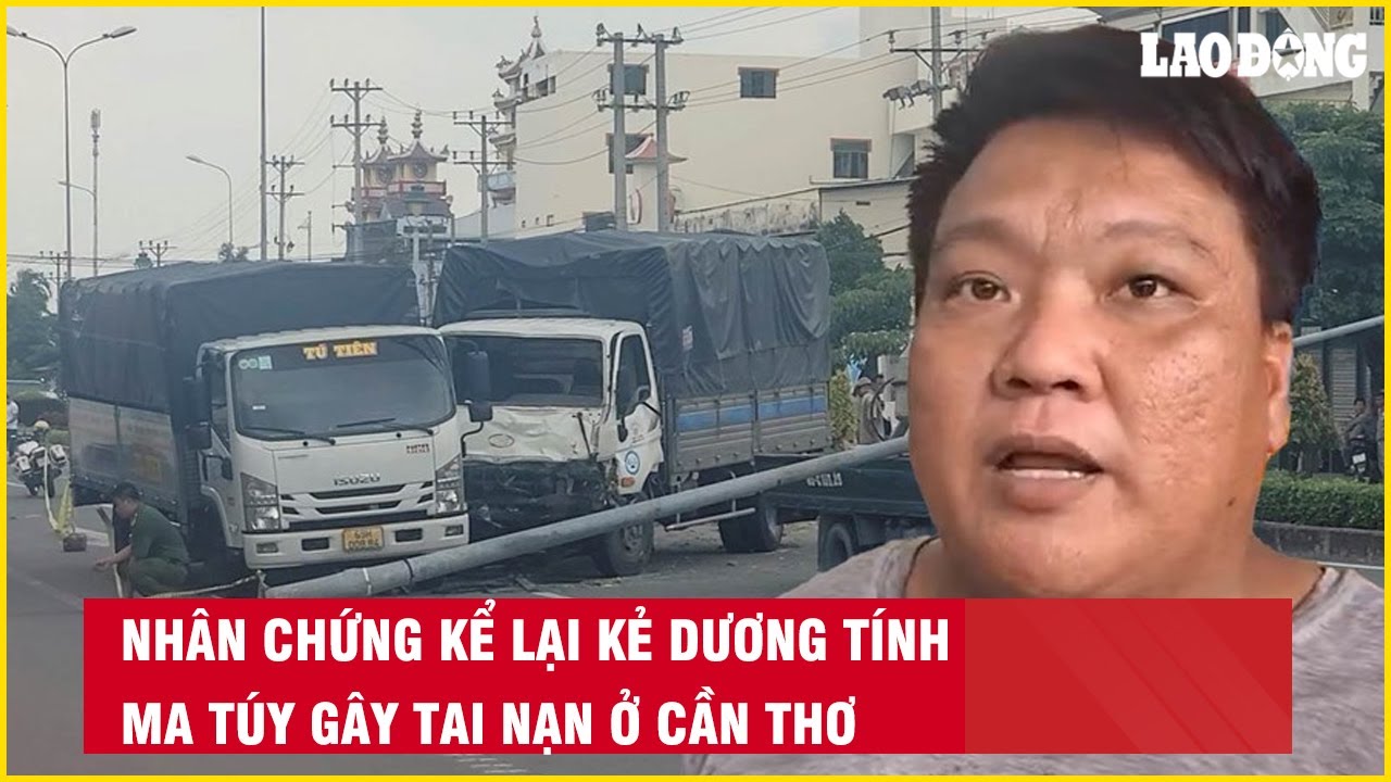 Nhân chứng kể lại kẻ dương tính ma túy gây tai nạn ở Cần Thơ| Báo Lao Động