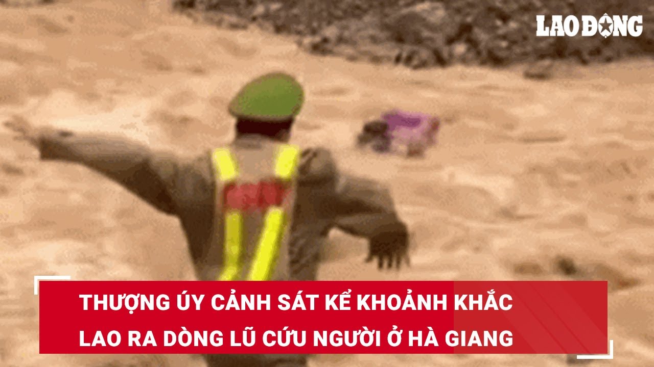 Thượng úy cảnh sát kể khoảnh khắc lao ra dòng lũ cứu người ở Hà Giang | Báo Lao Động