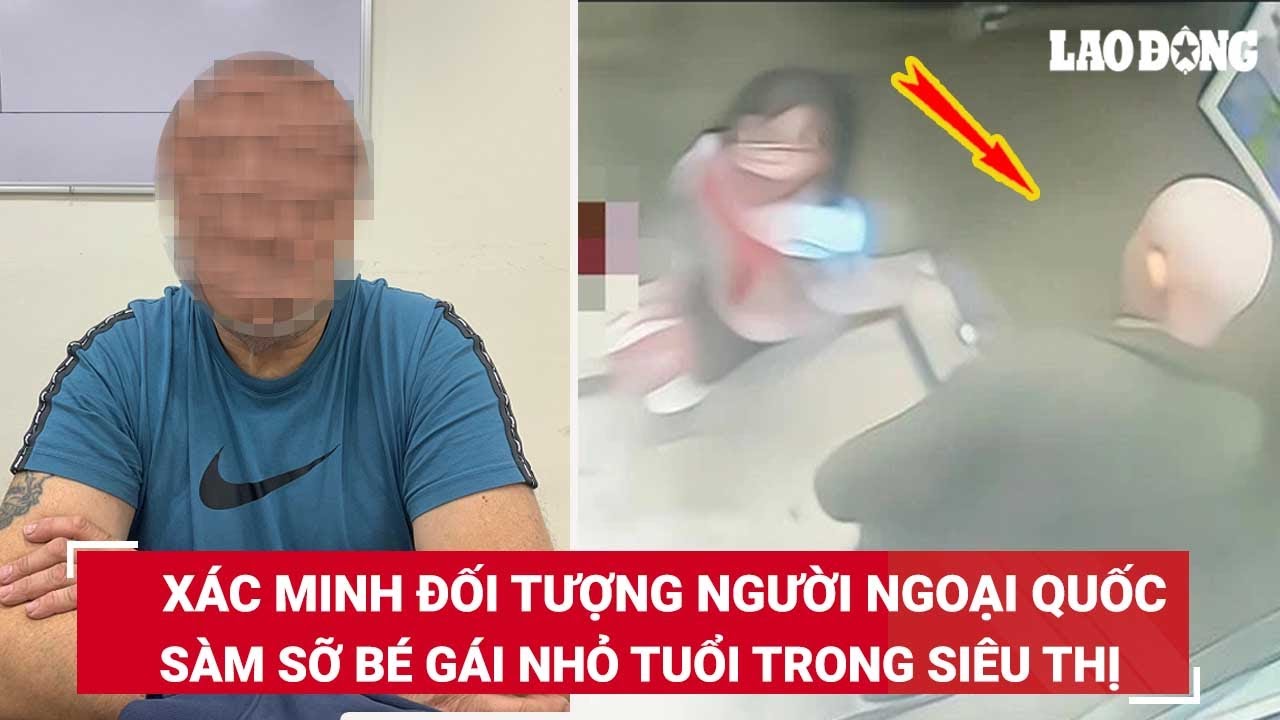 Sáng 15/4. Xác minh đối tượng người ngoại quốc sàm sỡ bé gái nhỏ tuổi trong siêu thị | BLĐ