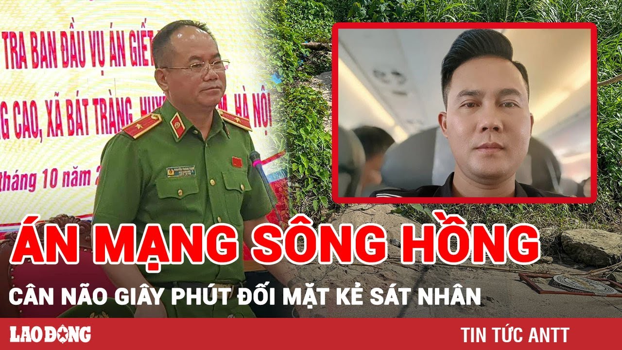 Tối 17/10 | Công an kể lại giây phút đối mặt với kẻ sát hại nữ sinh, phi tang trên sông Hồng | BLĐ