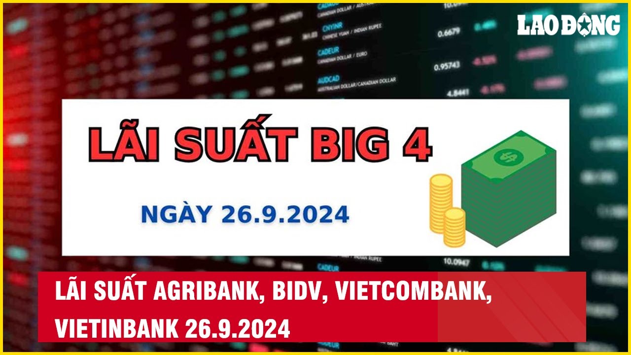 Lãi suất Agribank, BIDV, Vietcombank, VietinBank 26.9.2024| Báo Lao Động