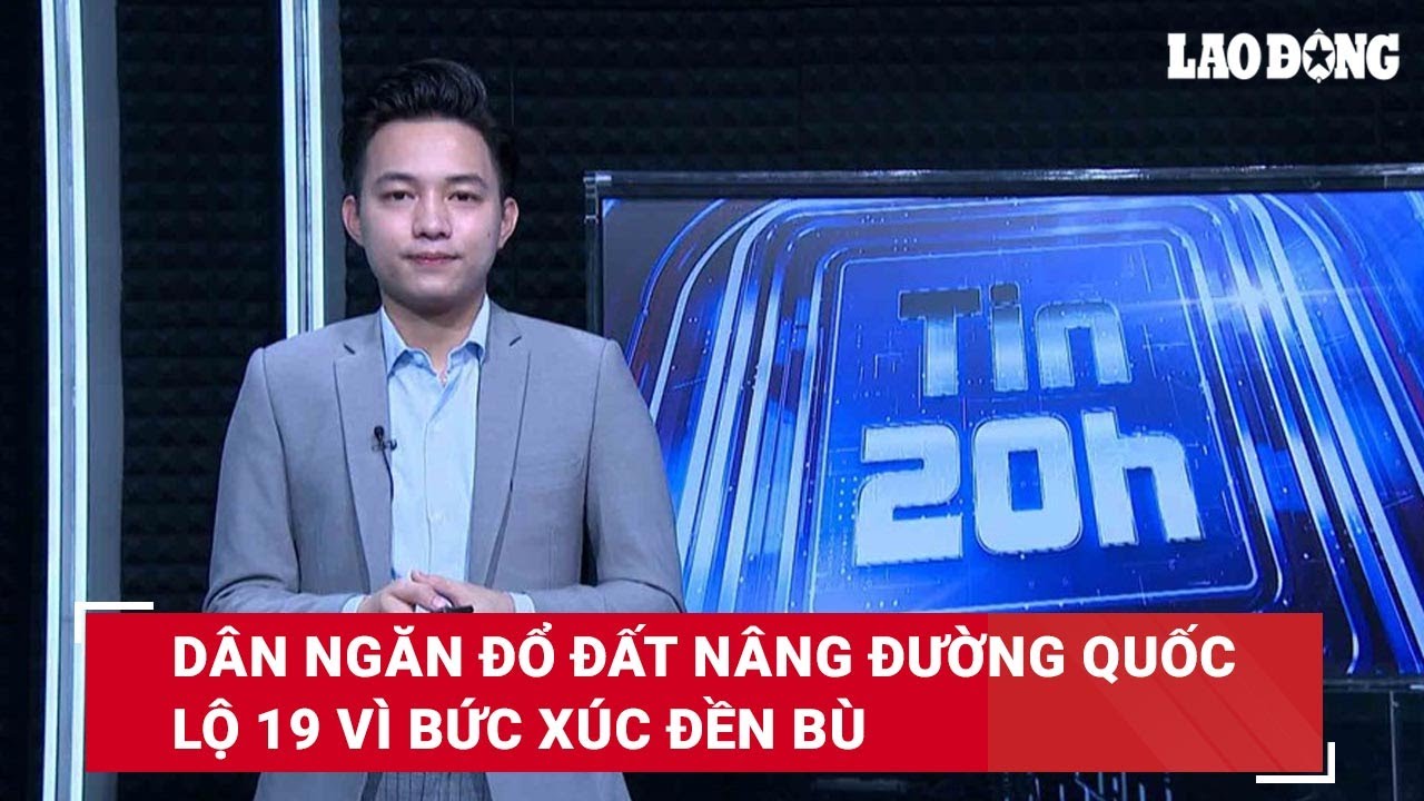 Tin 20h: Dân ngăn đổ đất nâng đường Quốc lộ 19 vì bức xúc đền bù| Báo Lao Động