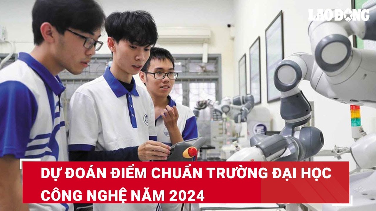 Dự đoán điểm chuẩn Trường Đại học Công nghệ năm 2024 | Báo Lao Động