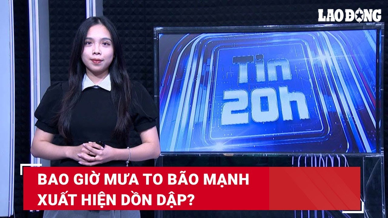 Tin 20h: Bao giờ mưa to bão mạnh xuất hiện dồn dập? | Báo Lao Động