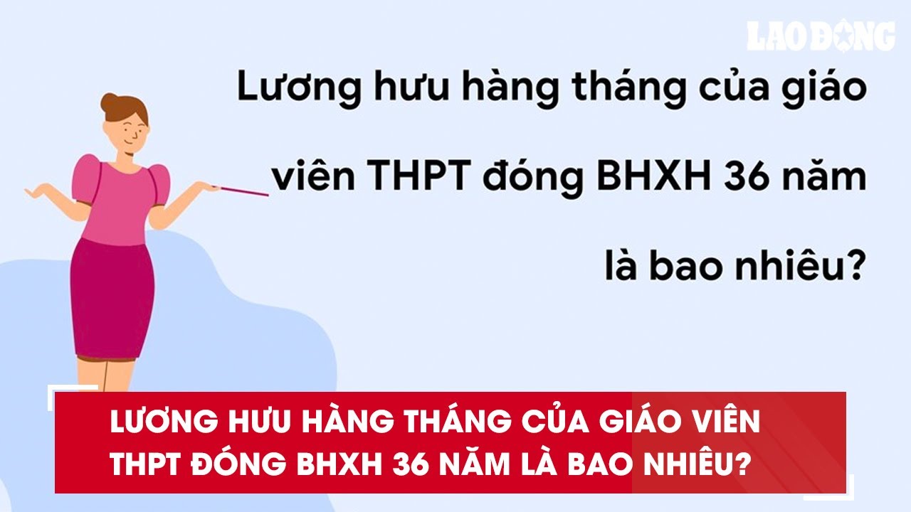 Lương hưu hàng tháng của giáo viên THPT đóng BHXH 36 năm là bao nhiêu?| Báo Lao Động